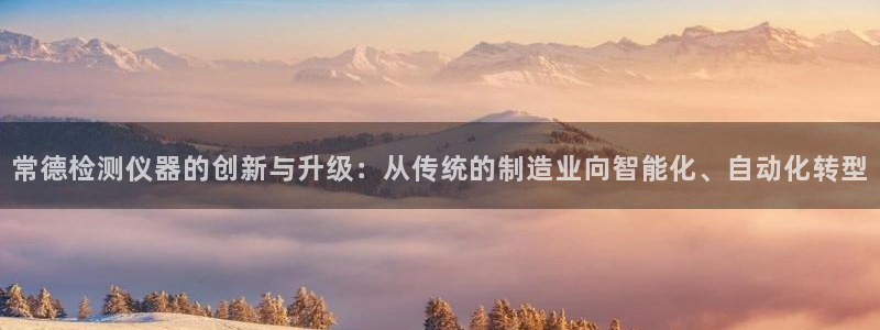 cq9电子神兽争霸：常德检测仪器的创新与升级：从传统的制造业