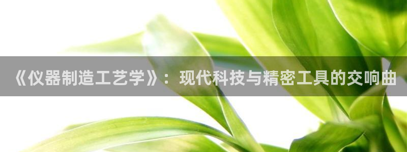 CQ9有什么好玩电子：《仪器制造工艺学》：现代科技与精密工具