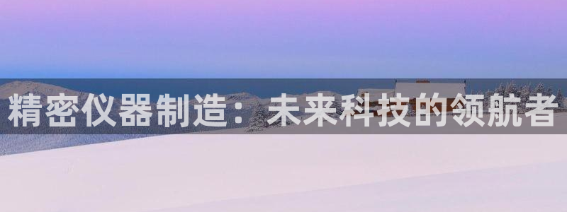 cq9宙斯电子大奖集锦：精密仪器制造：未来科技的领航者