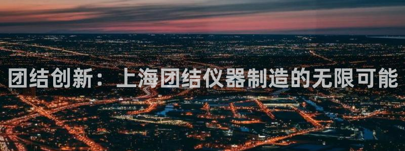 cq9电子舞冠军：团结创新：上海团结仪器制造的无限可能