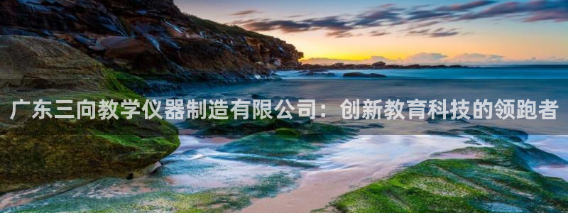 cq9电子新闻动态：广东三向教学仪器制造有限公司：创新教育科