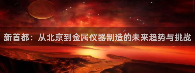 cq9电子嗨起来：新首都：从北京到金属仪器制造的未来趋势与挑
