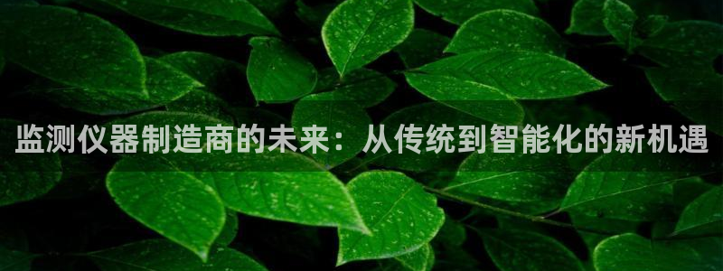 官方版CQ9电子：监测仪器制造商的未来：从传统到智能化的新机