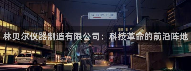 电子cq9跳起来：林贝尔仪器制造有限公司：科技革命的前沿阵地