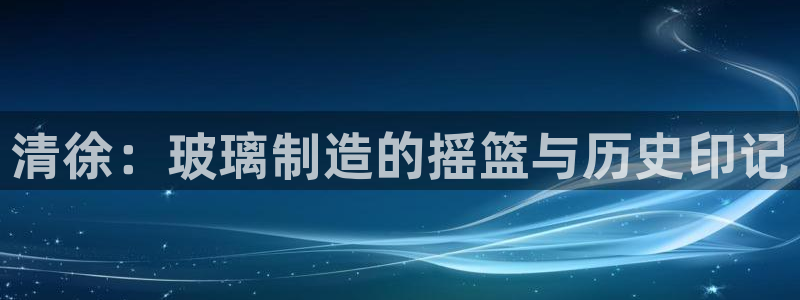 cq9神器电子版：清徐：玻璃制造的摇篮与历史印记