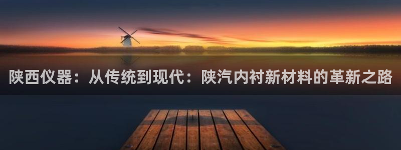 cq9电子注册app：陕西仪器：从传统到现代：陕汽内衬新材料