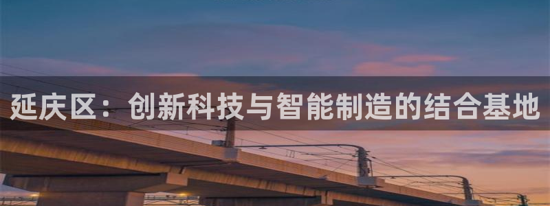 网络cq9电子超级大奖：延庆区：创新科技与智能制造的结合基地