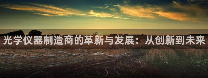 CQ9电子进转秘诀：光学仪器制造商的革新与发展：从创新到未来