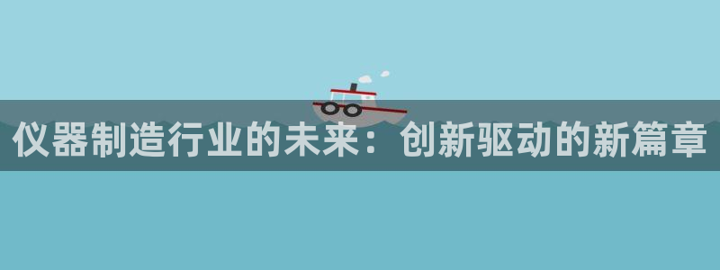 传奇电子cq9连奖：仪器制造行业的未来：创新驱动的新篇章