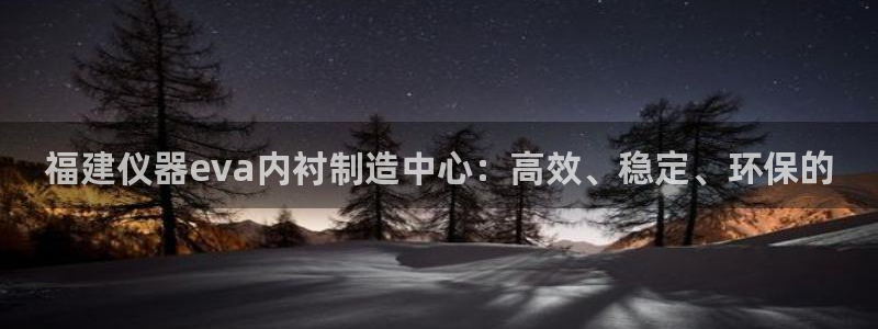 cq9电子舞蹈教学：福建仪器eva内衬制造中心：高效、稳定、