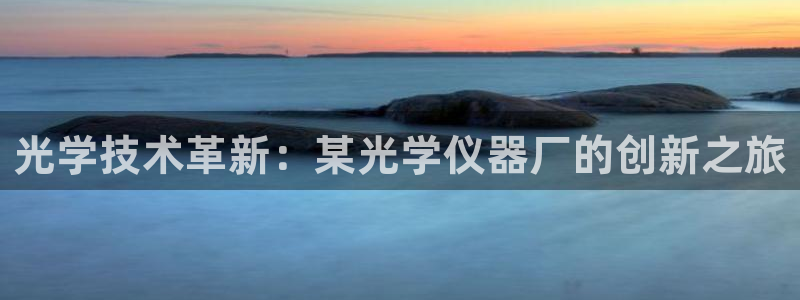 cq9电子高清种子：光学技术革新：某光学仪器厂的创新之旅