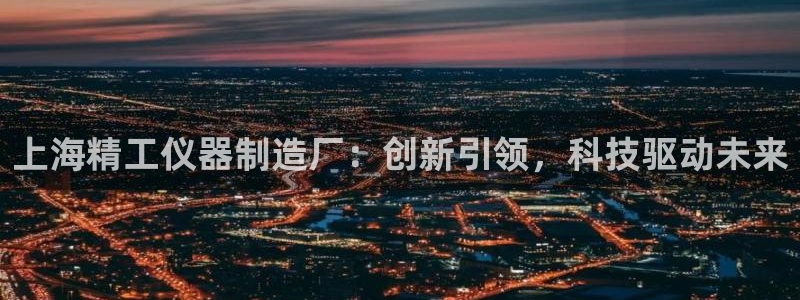 cq9电子妙笔生财试玩：上海精工仪器制造厂：创新引领，科技驱