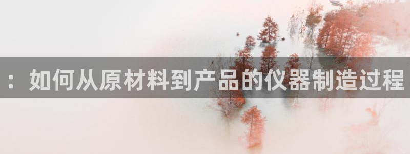 cq9电子武城：：如何从原材料到产品的仪器制造过程