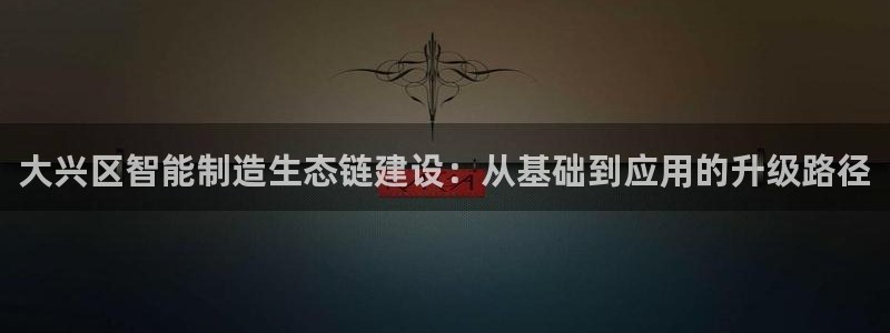 cq9电子以小博大：大兴区智能制造生态链建设：从基础到应用的