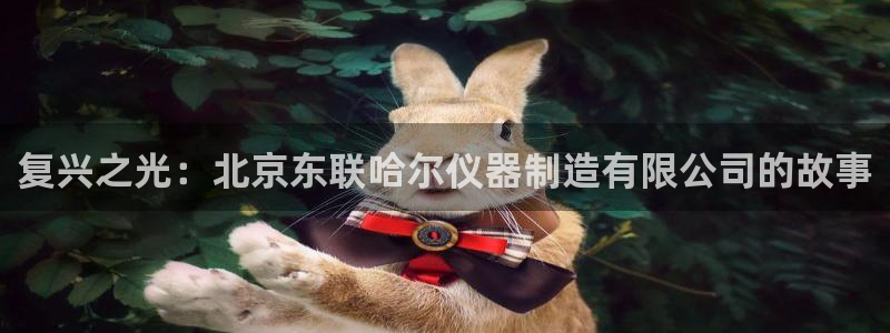 传奇cq9电子测评：复兴之光：北京东联哈尔仪器制造有限公司的