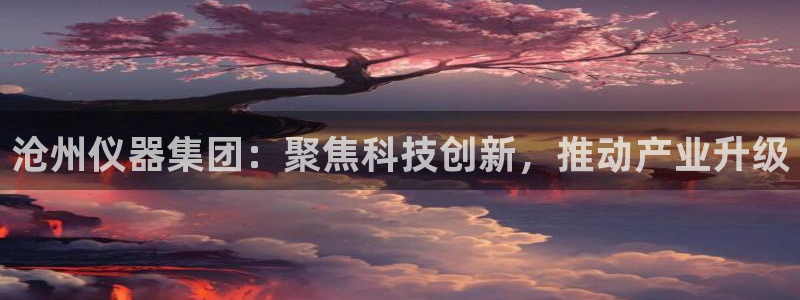 旺旺之家cq9电子宝石：沧州仪器集团：聚焦科技创新，推动产业