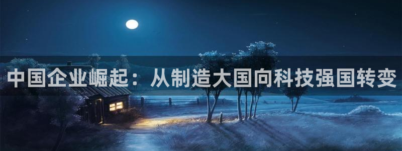 cq9电子武圣网址：中国企业崛起：从制造大国向科技强国转变
