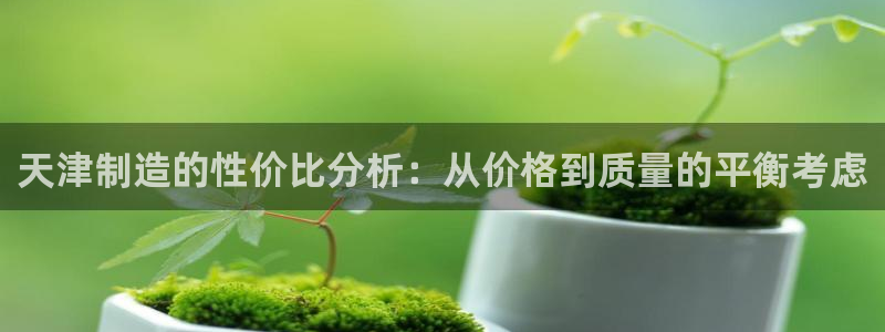 cq9电子跳高高漏洞：天津制造的性价比分析：从价格到质量的平