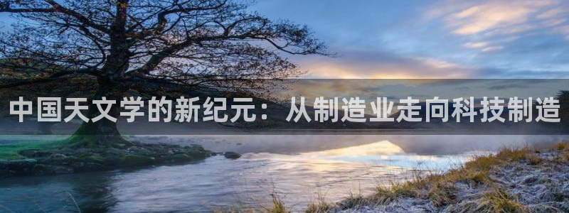 传奇cq9电子武圣：中国天文学的新纪元：从制造业走向科技制造