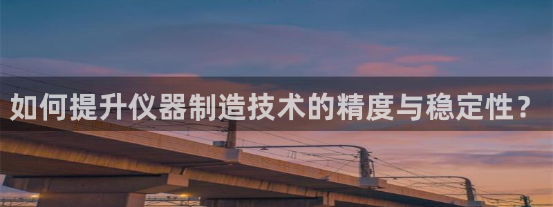 传奇电子cq9跳高高：如何提升仪器制造技术的精度与稳定性？