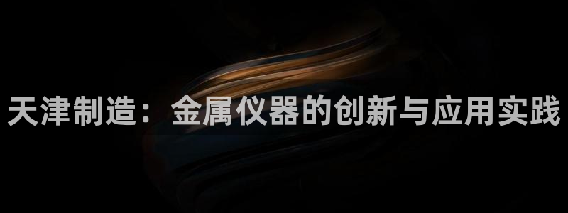 cq9电子有多假：天津制造：金属仪器的创新与应用实践