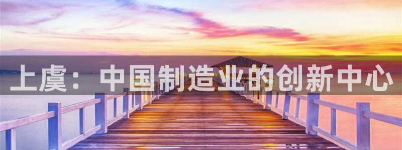 cq9热门电子舞：上虞：中国制造业的创新中心