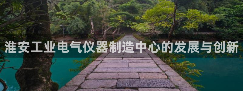 cq9电子冰之女皇：淮安工业电气仪器制造中心的发展与创新