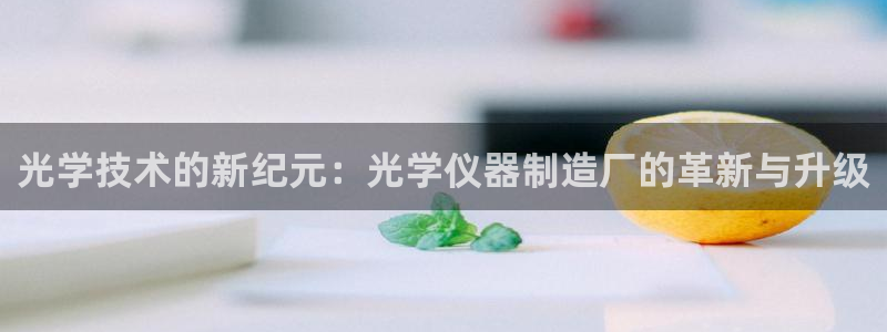 cq9传奇电子投注技巧：光学技术的新纪元：光学仪器制造厂的革