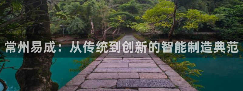 电子cq9金鲨银鲨：常州易成：从传统到创新的智能制造典范