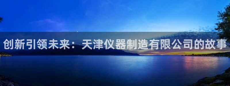 cq9电子官网app：创新引领未来：天津仪器制造有限公司的故