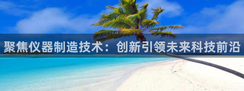 cq9电子爆分集锦：聚焦仪器制造技术：创新引领未来科技前沿