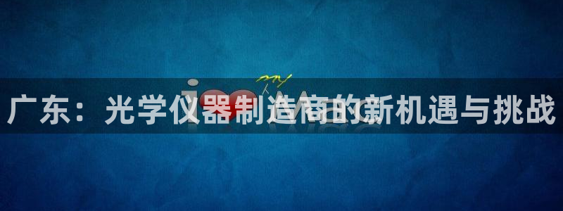 传奇电子cq9：广东：光学仪器制造商的新机遇与挑战