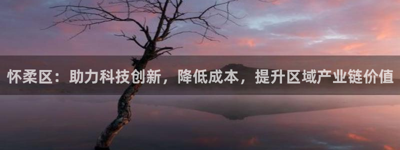 cq9电子龙虎榜：怀柔区：助力科技创新，降低成本，提升区域产