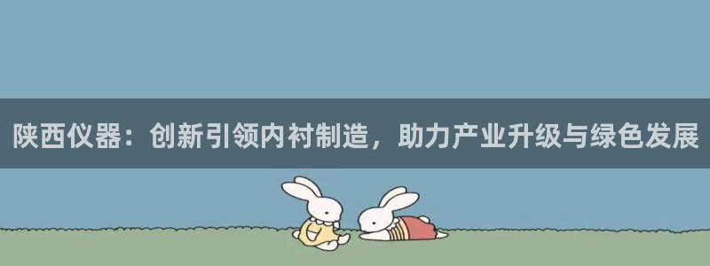 cq9电子新闻资讯：陕西仪器：创新引领内衬制造，助力产业升级