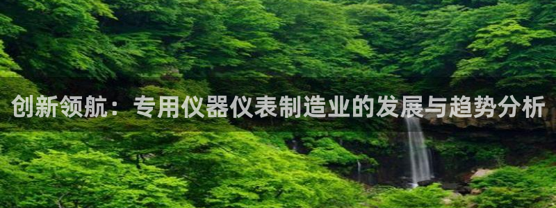 cq9电子漏洞源码：创新领航：专用仪器仪表制造业的发展与趋势