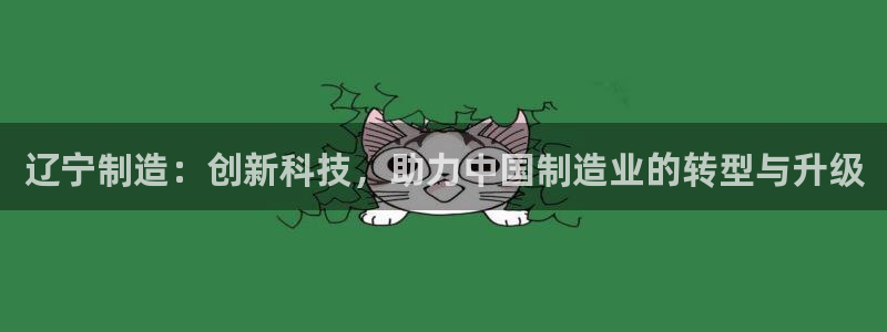 cq9电子靠谱吗：辽宁制造：创新科技，助力中国制造业的转型与