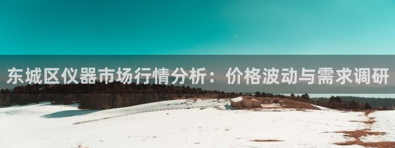 CQ9电子在线平台：东城区仪器市场行情分析：价格波动与需求调