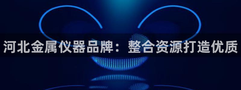 cq9电子实战经验：河北金属仪器品牌：整合资源打造优质