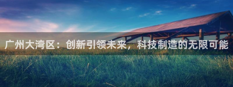 cq9电子测评：广州大湾区：创新引领未来，科技制造的无限可能