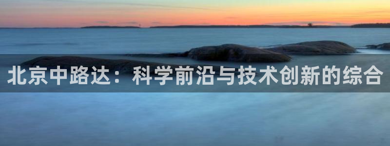 电子游戏cq9跳高：北京中路达：科学前沿与技术创新的综合