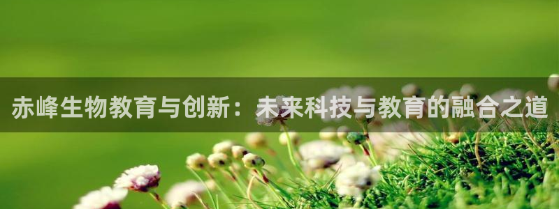 cq9电子维护美腿：赤峰生物教育与创新：未来科技与教育的融合
