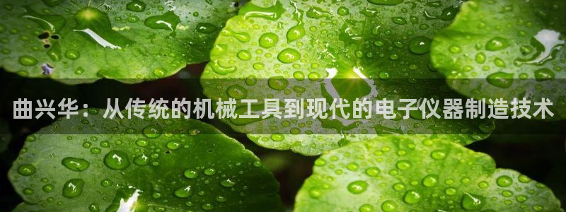 cq9 电子：曲兴华：从传统的机械工具到现代的电子仪器制造技