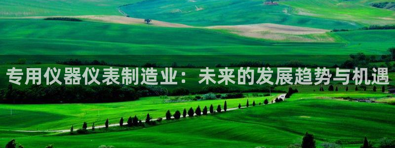 CQ9电子在线平台：专用仪器仪表制造业：未来的发展趋势与机遇