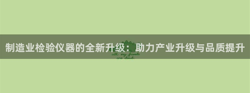 cq9电子怎么样：制造业检验仪器的全新升级：助力产业升级与品