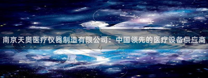 cq9电子大猩猩：南京天奥医疗仪器制造有限公司：中国领先的医