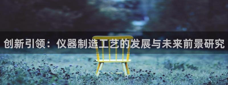 cq9电子武圣下载：创新引领：仪器制造工艺的发展与未来前景研