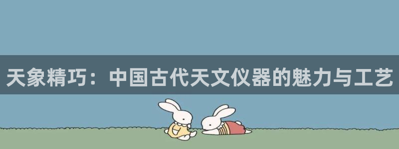cq9电子冰球：天象精巧：中国古代天文仪器的魅力与工艺
