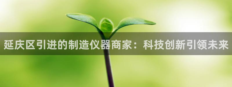 cq9电子不朽：延庆区引进的制造仪器商家：科技创新引领未来
