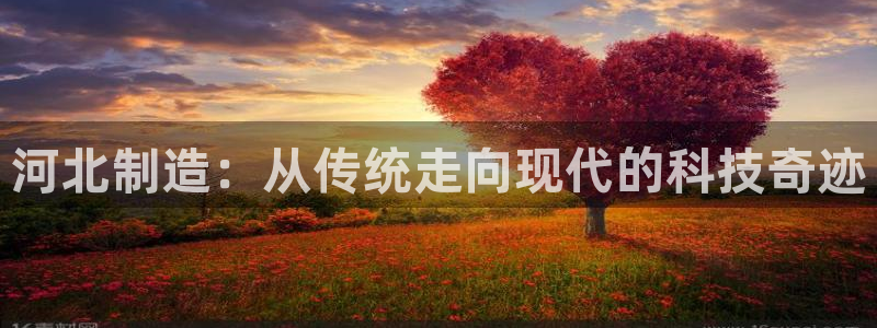 cq9电子在哪玩：河北制造：从传统走向现代的科技奇迹