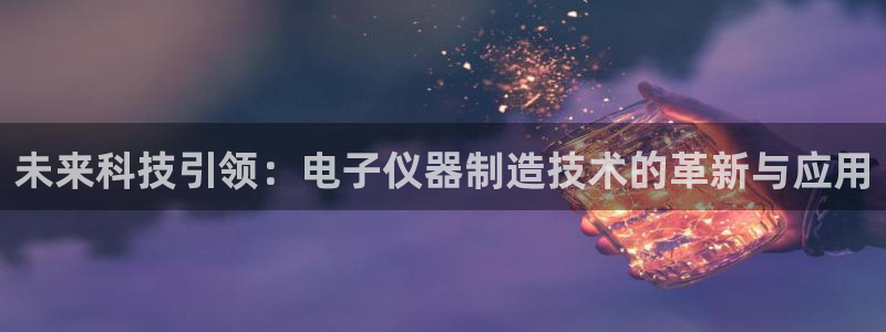 游艺电子CQ9：未来科技引领：电子仪器制造技术的革新与应用